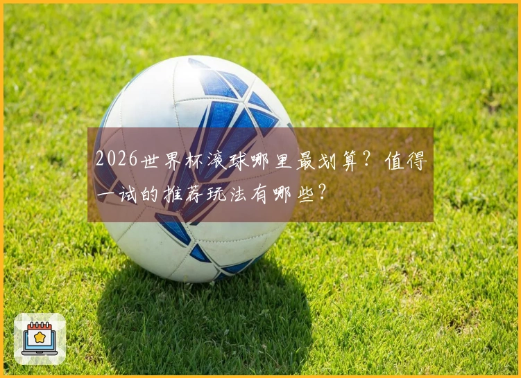 2026世界杯滚球哪里最划算？值得一试的推荐玩法有哪些？