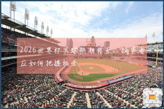 2026世界杯买球热潮将至，投资者应如何把握机会
