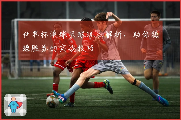 世界杯滚球买球玩法解析，助你稳操胜券的实战技巧