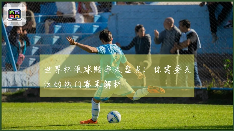 世界杯滚球赔率大盘点：你需要关注的热门赛果解析
