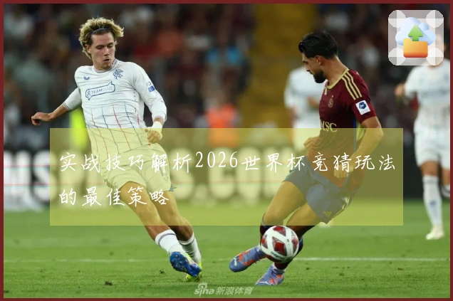 实战技巧解析2026世界杯竞猜玩法的最佳策略