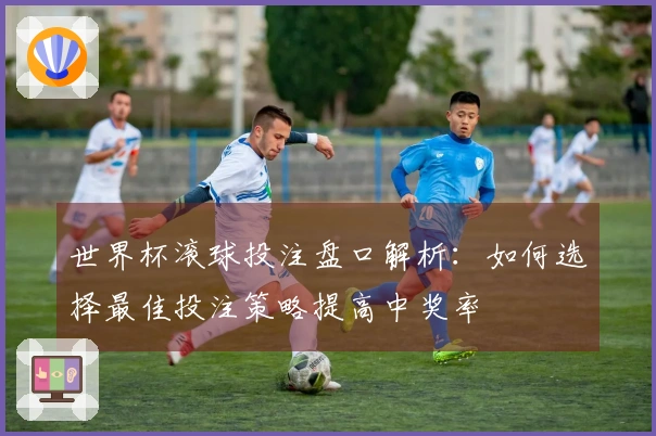 世界杯滚球投注盘口解析：如何选择最佳投注策略提高中奖率