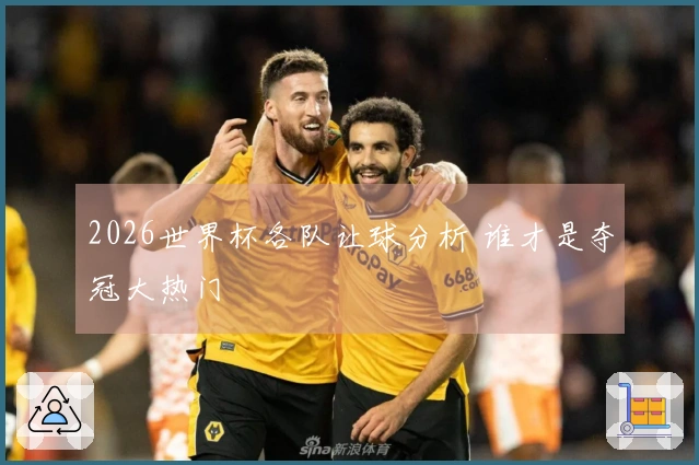 2026世界杯各队让球分析 谁才是夺冠大热门