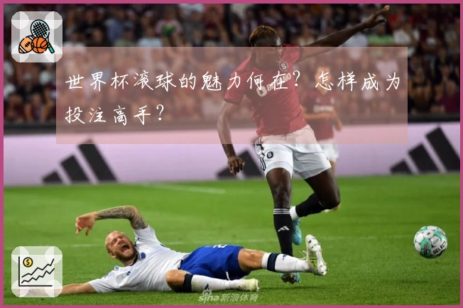 世界杯滚球的魅力何在？怎样成为投注高手？
