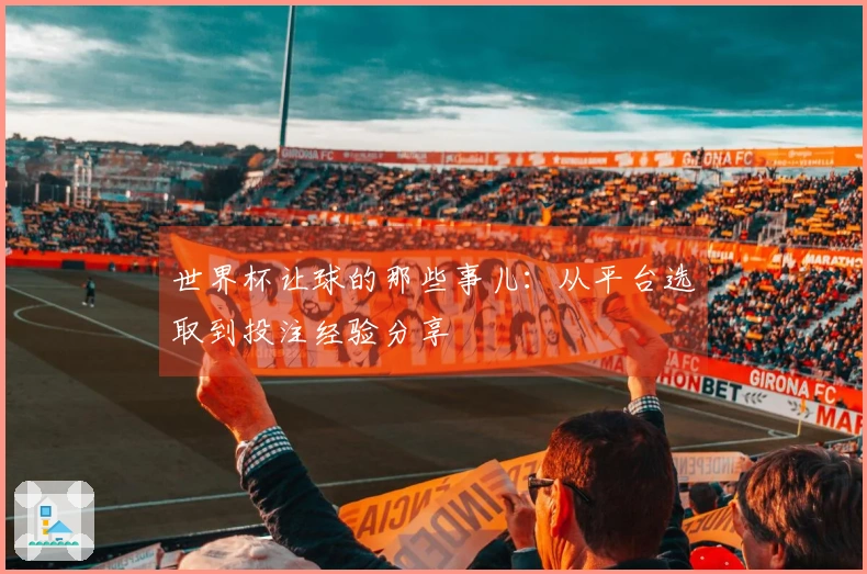 世界杯让球的那些事儿：从平台选取到投注经验分享
