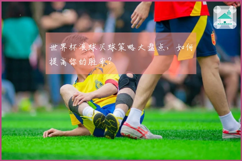 世界杯滚球买球策略大盘点，如何提高你的胜率？