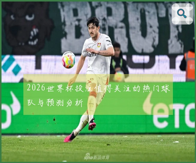 2026世界杯投注值得关注的热门球队与预测分析