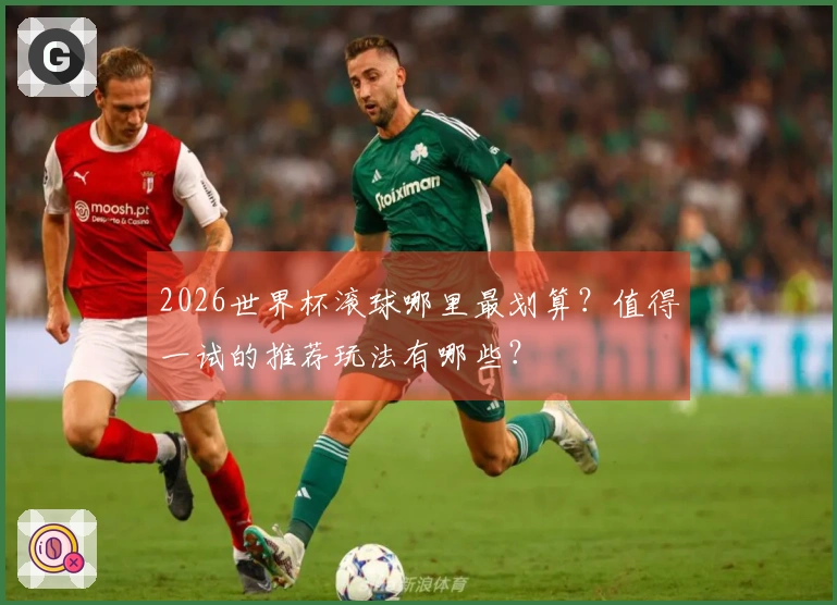 2026世界杯滚球哪里最划算？值得一试的推荐玩法有哪些？
