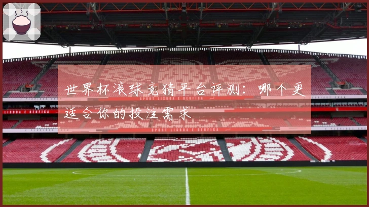 世界杯滚球竞猜平台评测：哪个更适合你的投注需求