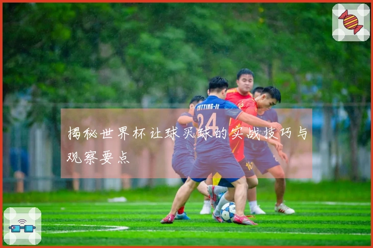 揭秘世界杯让球买球的实战技巧与观察要点