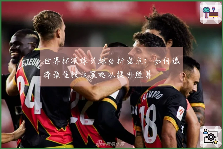 世界杯滚球买球分析盘点：如何选择最佳投注策略以提升胜算