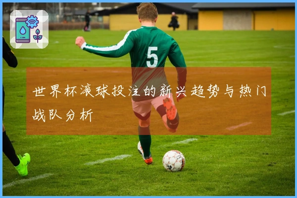 世界杯滚球投注的新兴趋势与热门战队分析