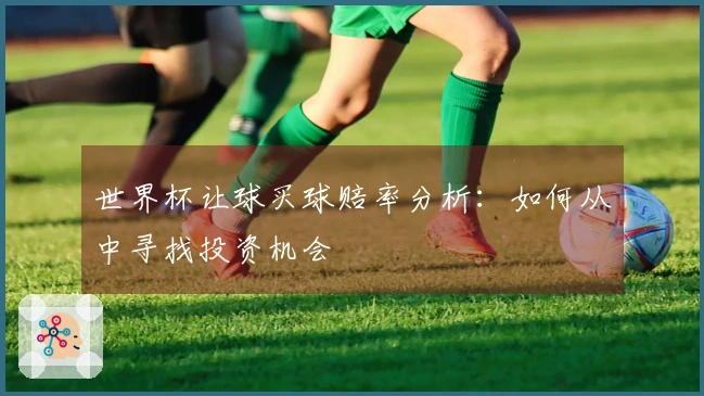 世界杯让球买球赔率分析：如何从中寻找投资机会