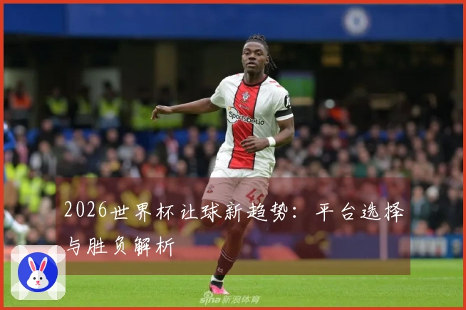 2026世界杯让球新趋势：平台选择与胜负解析