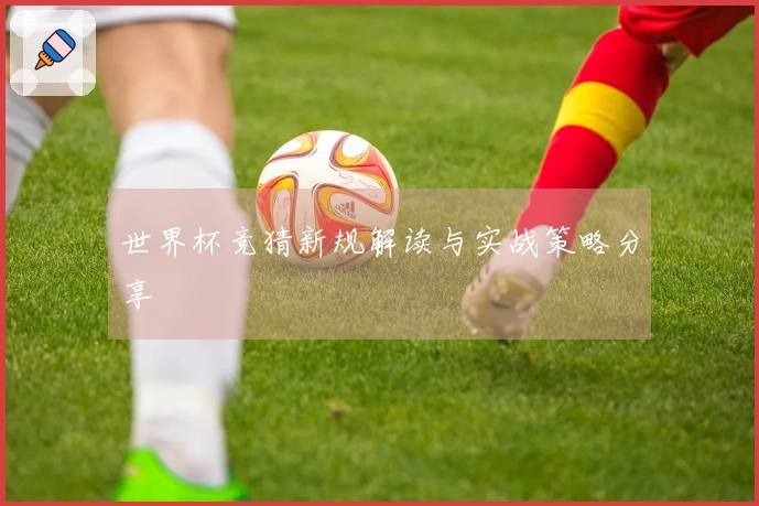 世界杯竞猜新规解读与实战策略分享