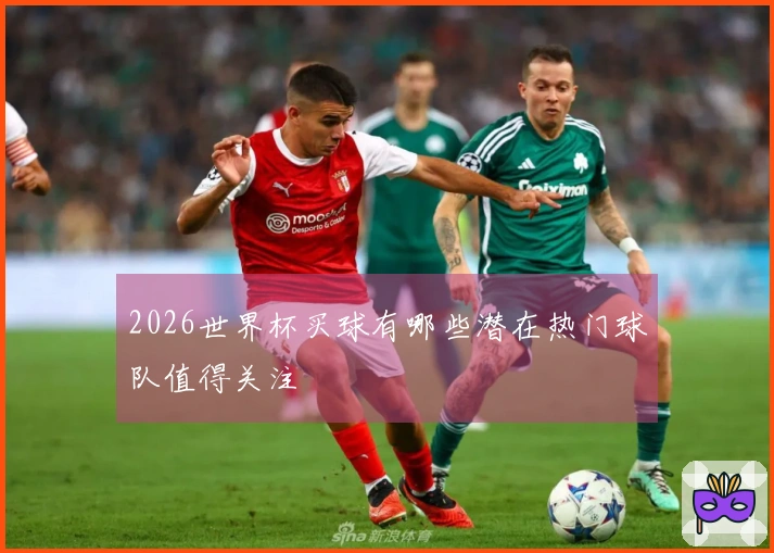 2026世界杯买球有哪些潜在热门球队值得关注