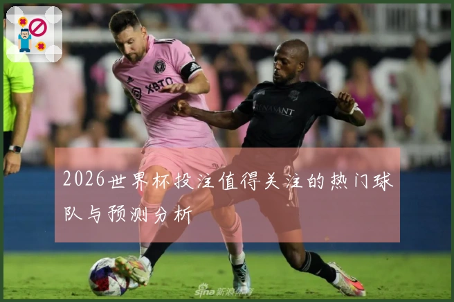 2026世界杯投注值得关注的热门球队与预测分析