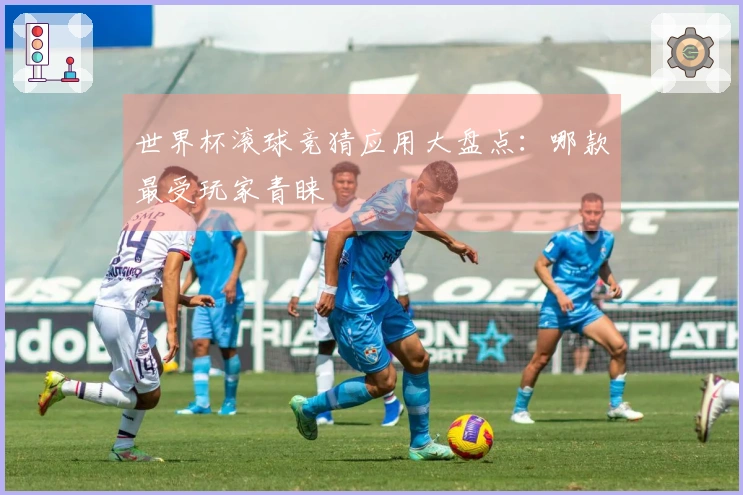 世界杯滚球竞猜应用大盘点：哪款最受玩家青睐