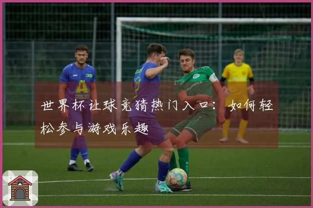 世界杯让球竞猜热门入口：如何轻松参与游戏乐趣