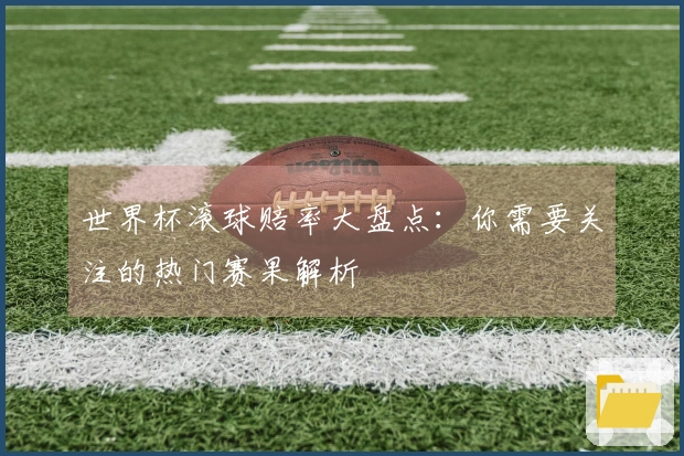世界杯滚球赔率大盘点：你需要关注的热门赛果解析