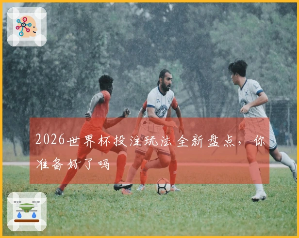 2026世界杯投注玩法全新盘点，你准备好了吗