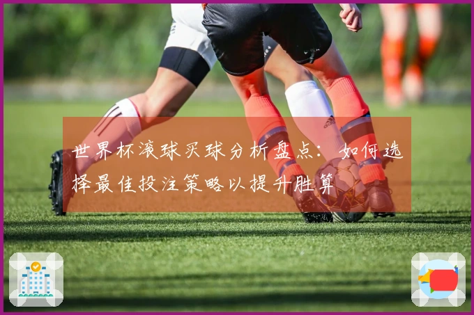 世界杯滚球买球分析盘点：如何选择最佳投注策略以提升胜算