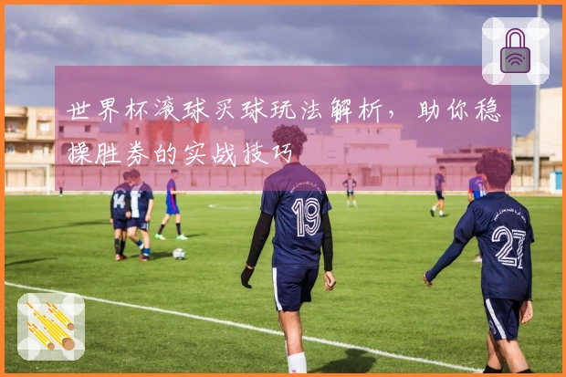 世界杯滚球买球玩法解析，助你稳操胜券的实战技巧