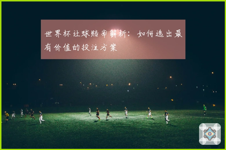 世界杯让球赔率解析：如何选出最有价值的投注方案
