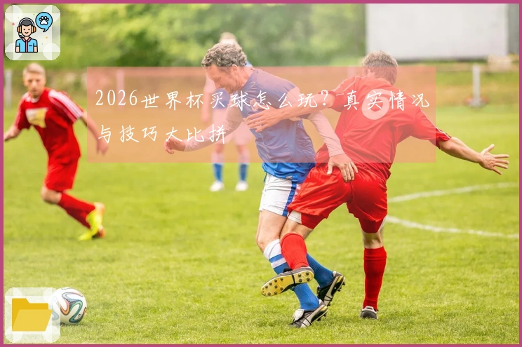 2026世界杯买球怎么玩？真实情况与技巧大比拼