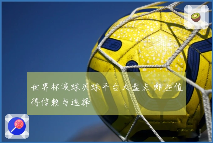 世界杯滚球买球平台大盘点 哪些值得信赖与选择