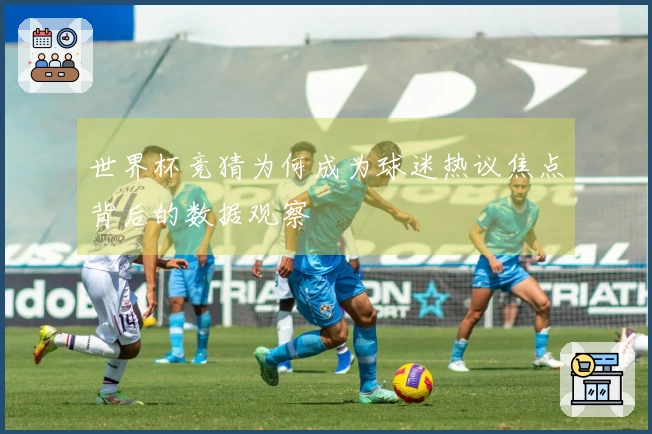 世界杯竞猜为何成为球迷热议焦点背后的数据观察