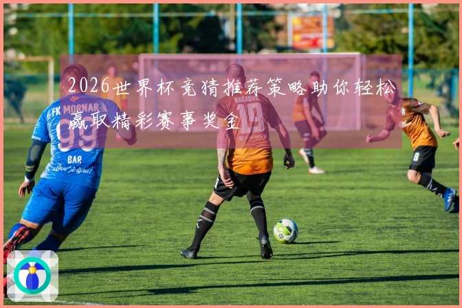 2026世界杯竞猜推荐策略助你轻松赢取精彩赛事奖金