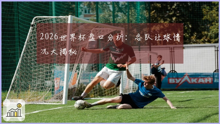2026世界杯盘口分析：各队让球情况大揭秘