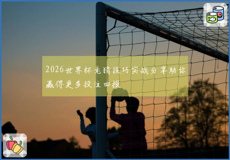 2026世界杯竞猜技巧实战分享助你赢得更多投注回报
