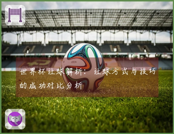 世界杯让球解析：让球方式与技巧的成功对比分析