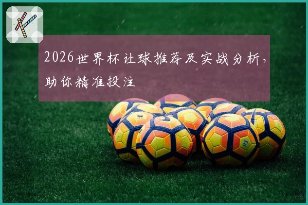 2026世界杯让球推荐及实战分析，助你精准投注