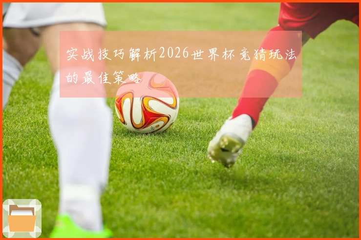 实战技巧解析2026世界杯竞猜玩法的最佳策略