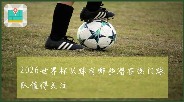 2026世界杯买球有哪些潜在热门球队值得关注