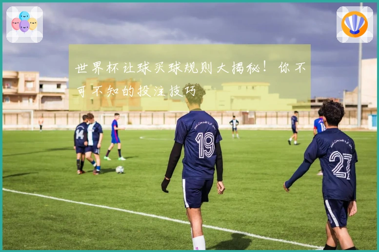 世界杯让球买球规则大揭秘！你不可不知的投注技巧